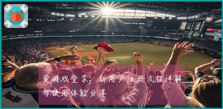 爱游戏登录：新用户注册流程详解与使用体验分享