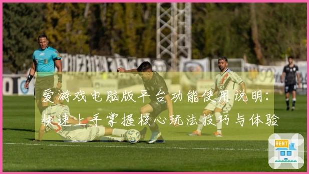 爱游戏电脑版平台功能使用说明：快速上手掌握核心玩法技巧与体验提升秘诀