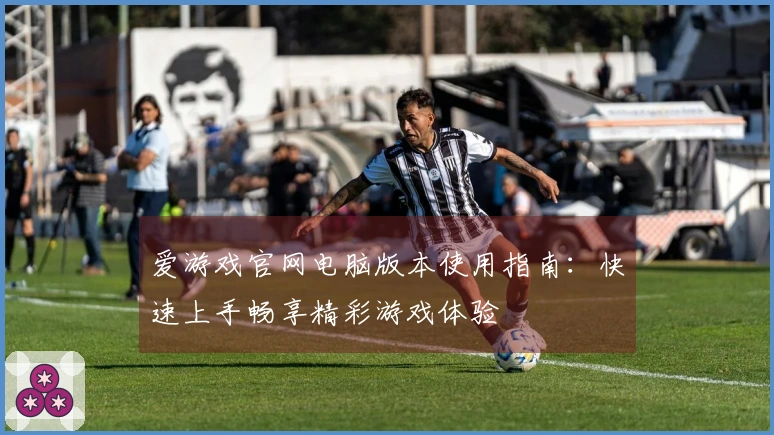 爱游戏官网电脑版本使用指南：快速上手畅享精彩游戏体验