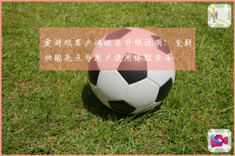 爱游戏客户端版本升级说明：全新功能亮点与用户使用体验分享