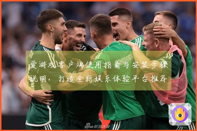 爱游戏客户端使用指南与安装步骤说明，打造全新娱乐体验平台推荐理由详解！