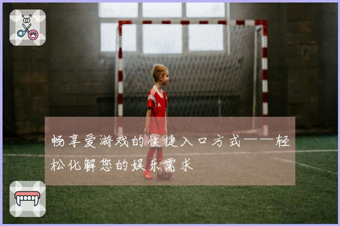 畅享爱游戏的快捷入口方式——轻松化解您的娱乐需求