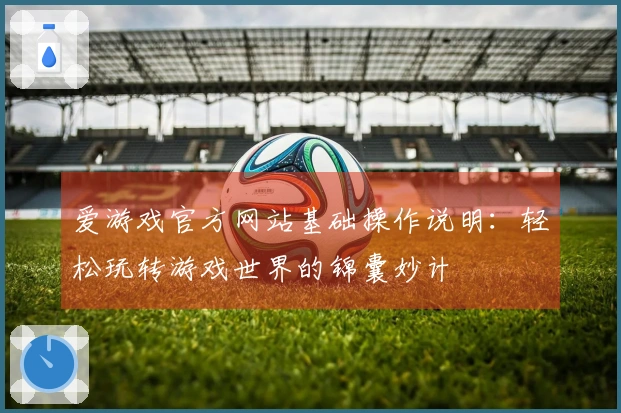 爱游戏官方网站基础操作说明：轻松玩转游戏世界的锦囊妙计