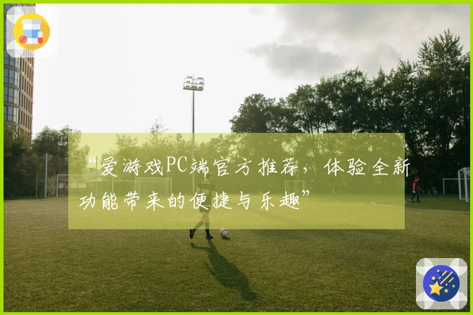 “爱游戏PC端官方推荐，体验全新功能带来的便捷与乐趣”