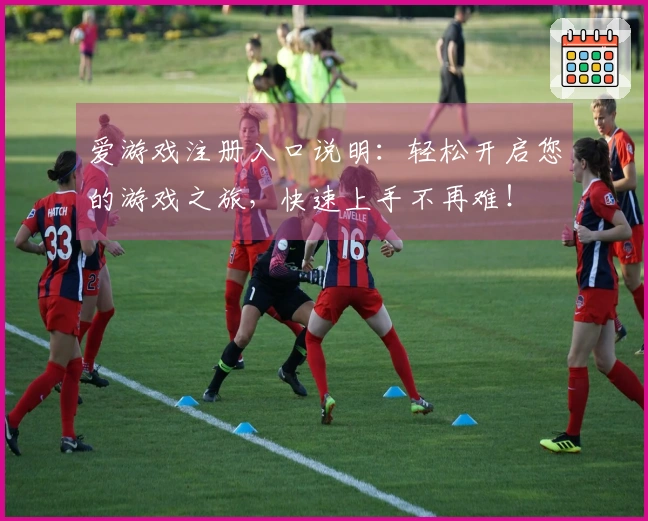 爱游戏注册入口说明：轻松开启您的游戏之旅，快速上手不再难！