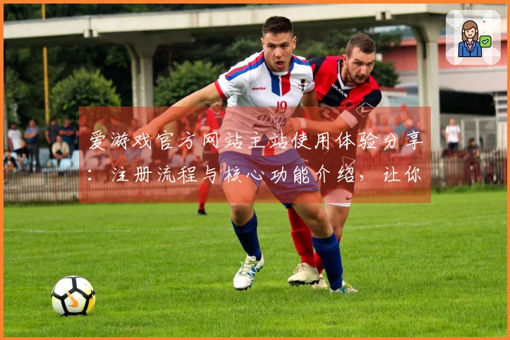爱游戏官方网站主站使用体验分享：注册流程与核心功能介绍，让你轻松畅玩！