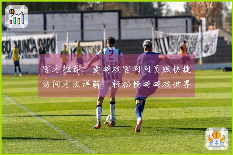 官方推荐：爱游戏官网网页版快捷访问方法详解，轻松畅游游戏世界新体验