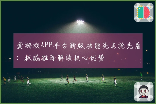 爱游戏APP平台新版功能亮点抢先看：权威推荐解读核心优势