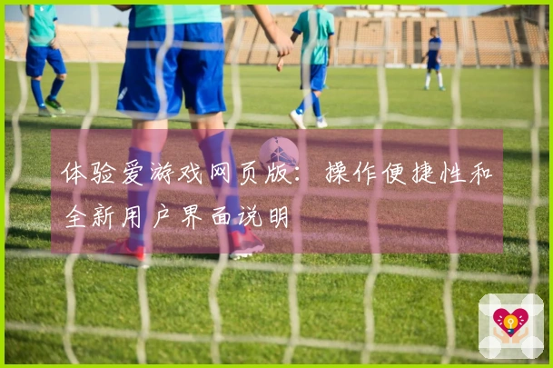 体验爱游戏网页版：操作便捷性和全新用户界面说明