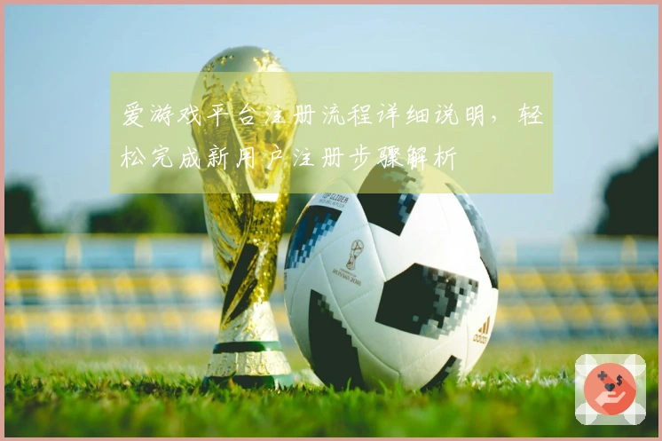 爱游戏平台注册流程详细说明，轻松完成新用户注册步骤解析