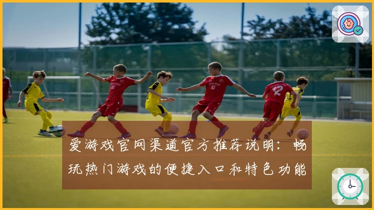 爱游戏官网渠道官方推荐说明：畅玩热门游戏的便捷入口和特色功能介绍