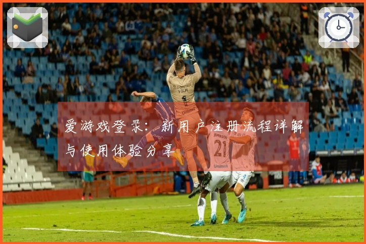 爱游戏登录：新用户注册流程详解与使用体验分享