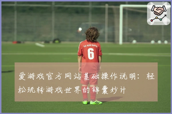 爱游戏官方网站基础操作说明：轻松玩转游戏世界的锦囊妙计