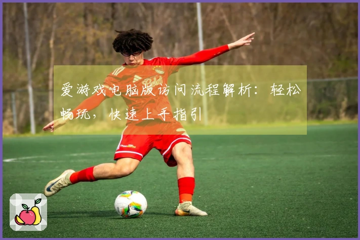 爱游戏电脑版访问流程解析：轻松畅玩，快速上手指引