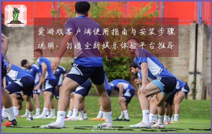 爱游戏客户端使用指南与安装步骤说明，打造全新娱乐体验平台推荐理由详解！