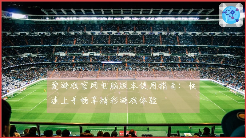 爱游戏官网电脑版本使用指南：快速上手畅享精彩游戏体验