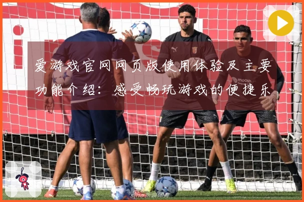 爱游戏官网网页版使用体验及主要功能介绍：感受畅玩游戏的便捷乐趣