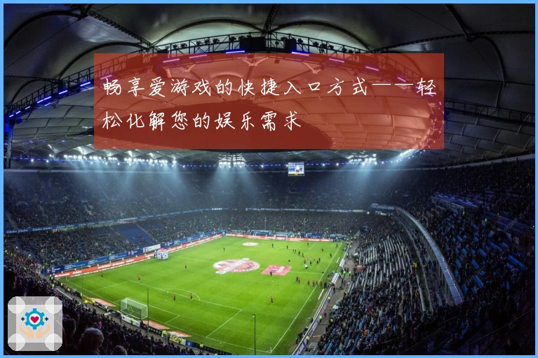 畅享爱游戏的快捷入口方式——轻松化解您的娱乐需求