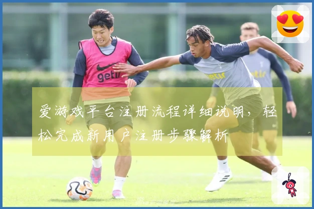 爱游戏平台注册流程详细说明，轻松完成新用户注册步骤解析