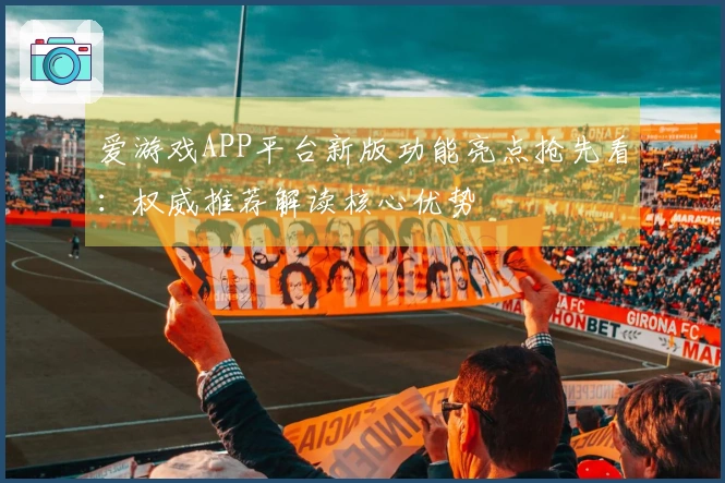 爱游戏APP平台新版功能亮点抢先看：权威推荐解读核心优势
