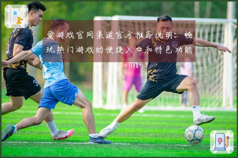 爱游戏官网渠道官方推荐说明：畅玩热门游戏的便捷入口和特色功能介绍