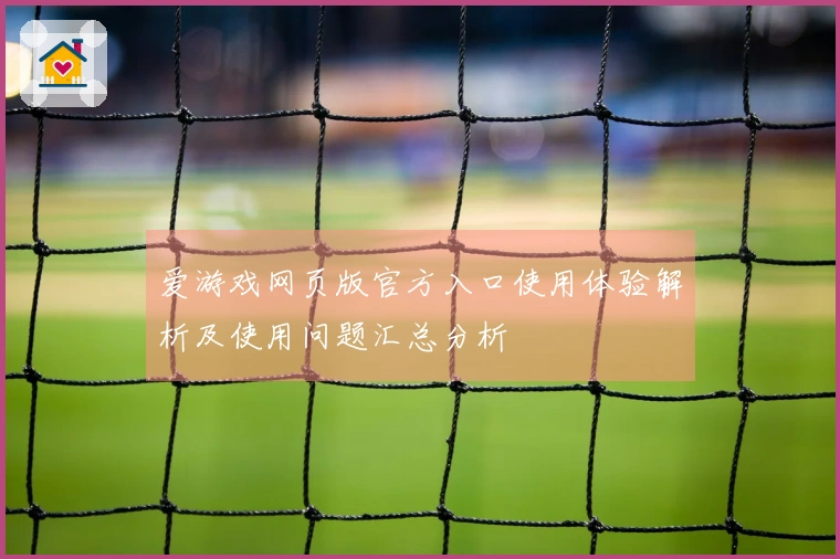 爱游戏网页版官方入口使用体验解析及使用问题汇总分析