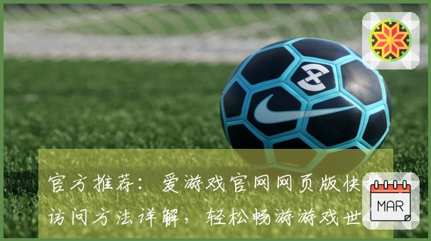 官方推荐：爱游戏官网网页版快捷访问方法详解，轻松畅游游戏世界新体验
