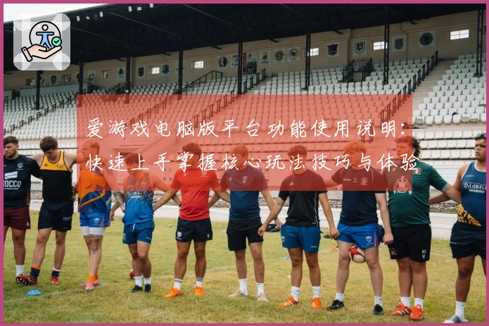 爱游戏电脑版平台功能使用说明：快速上手掌握核心玩法技巧与体验提升秘诀